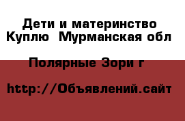 Дети и материнство Куплю. Мурманская обл.,Полярные Зори г.